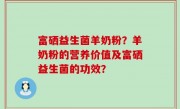 富硒益生菌羊奶粉？羊奶粉的营养价值及富硒益生菌的功效？
