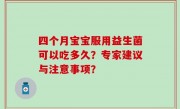四个月宝宝服用益生菌可以吃多久？专家建议与注意事项？