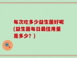 每次吃多少益生菌好呢(益生菌每日最佳用量是多少？)
