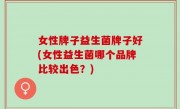 女性牌子益生菌牌子好(女性益生菌哪个品牌比较出色？)
