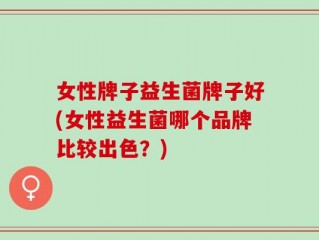 女性牌子益生菌牌子好(女性益生菌哪个品牌比较出色？)