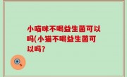 小喵咪不喝益生菌可以吗(小猫不喝益生菌可以吗？