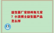 益生菌厂家郑州有几家？小清博士益生菌产品怎么样