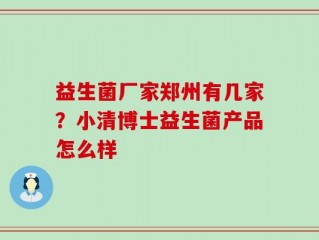 益生菌厂家郑州有几家？小清博士益生菌产品怎么样