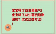 宝宝喝了益生菌胀气(宝宝喝了益生菌后腹胀困扰？试试这些方法！)