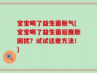 宝宝喝了益生菌胀气(宝宝喝了益生菌后腹胀困扰？试试这些方法！)