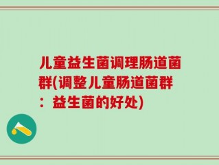 儿童益生菌调理肠道菌群(调整儿童肠道菌群：益生菌的好处)