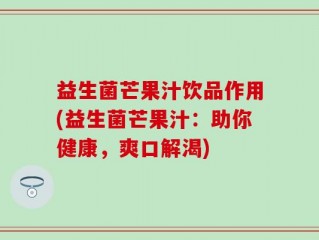 益生菌芒果汁饮品作用(益生菌芒果汁：助你健康，爽口解渴)