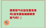 肠胃胀气吃益生菌有用吗(益生菌能缓解肠胃胀气吗？)