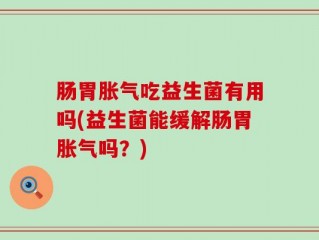 肠胃胀气吃益生菌有用吗(益生菌能缓解肠胃胀气吗？)