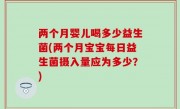两个月婴儿喝多少益生菌(两个月宝宝每日益生菌摄入量应为多少？)