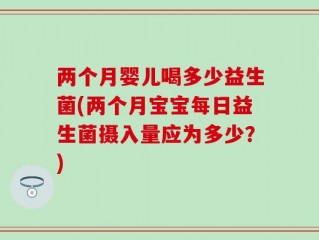 两个月婴儿喝多少益生菌(两个月宝宝每日益生菌摄入量应为多少？)