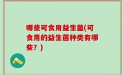 哪些可食用益生菌(可食用的益生菌种类有哪些？)