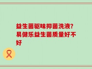 益生菌驱味抑菌洗液？易健乐益生菌质量好不好