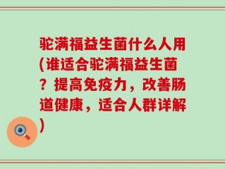 驼满福益生菌什么人用(谁适合驼满福益生菌？提高免疫力，改善肠道健康，适合人群详解)