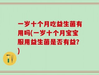 一岁十个月吃益生菌有用吗(一岁十个月宝宝服用益生菌是否有益？)
