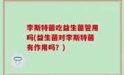 李斯特菌吃益生菌管用吗(益生菌对李斯特菌有作用吗？)