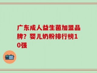 广东成人益生菌加盟品牌？婴儿奶粉排行榜10强