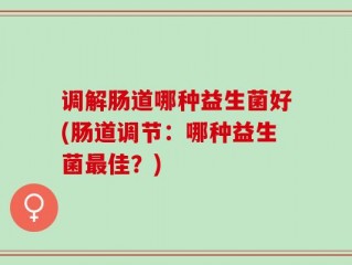 调解肠道哪种益生菌好(肠道调节：哪种益生菌最佳？)