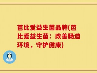 芭比爱益生菌品牌(芭比爱益生菌：改善肠道环境，守护健康)
