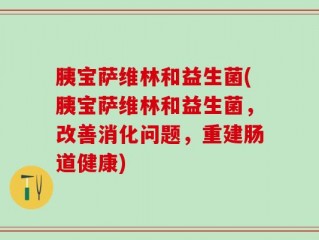 胰宝萨维林和益生菌(胰宝萨维林和益生菌，改善消化问题，重建肠道健康)