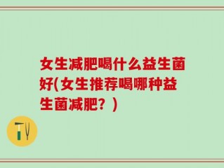 女生减肥喝什么益生菌好(女生推荐喝哪种益生菌减肥？)