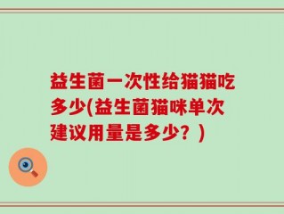 益生菌一次性给猫猫吃多少(益生菌猫咪单次建议用量是多少？)