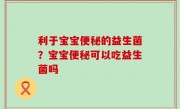 利于宝宝便秘的益生菌？宝宝便秘可以吃益生菌吗