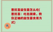 惠优喜益生菌怎么吃(惠优喜：吃出健康，教你正确的益生菌食用方式)