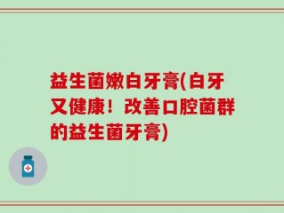 益生菌嫩白牙膏(白牙又健康！改善口腔菌群的益生菌牙膏)