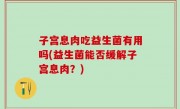 子宫息肉吃益生菌有用吗(益生菌能否缓解子宫息肉？)