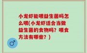 小龙虾能喂益生菌吗怎么喂(小龙虾适合当做益生菌的食物吗？喂食方法有哪些？)