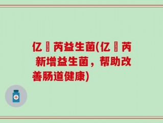 亿渼芮益生菌(亿渼芮 新增益生菌，帮助改善肠道健康)