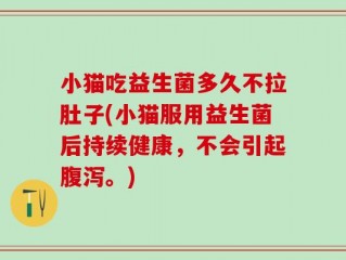 小猫吃益生菌多久不拉肚子(小猫服用益生菌后持续健康，不会引起腹泻。)