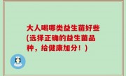 大人喝哪类益生菌好些(选择正确的益生菌品种，给健康加分！)