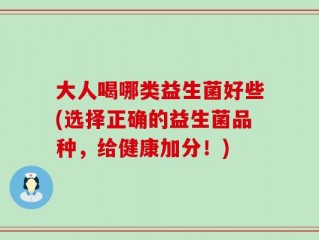 大人喝哪类益生菌好些(选择正确的益生菌品种，给健康加分！)