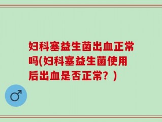 妇科塞益生菌出血正常吗(妇科塞益生菌使用后出血是否正常？)