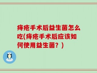 痔疮手术后益生菌怎么吃(痔疮手术后应该如何使用益生菌？)