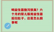 喝益生菌腹泻很臭？六个月的婴儿服用益生菌后拉肚子，这是怎么回事呢
