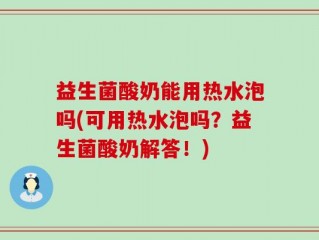 益生菌酸奶能用热水泡吗(可用热水泡吗？益生菌酸奶解答！)