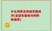 什么奶粉含有益生菌成分(含益生菌成分的奶粉推荐)