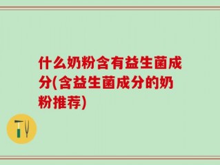 什么奶粉含有益生菌成分(含益生菌成分的奶粉推荐)