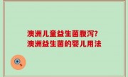 澳洲儿童益生菌腹泻？澳洲益生菌的婴儿用法