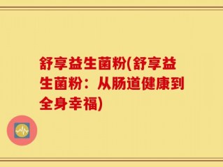 舒享益生菌粉(舒享益生菌粉：从肠道健康到全身幸福)