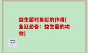 益生菌对鱼缸的作用(鱼缸必备：益生菌的功效)