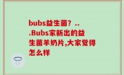 bubs益生菌？...Bubs家新出的益生菌羊奶片,大家觉得怎么样