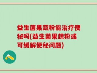 益生菌果蔬粉能治疗便秘吗(益生菌果蔬粉或可缓解便秘问题)