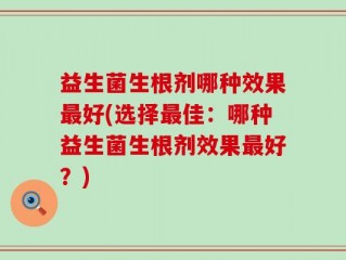 益生菌生根剂哪种效果最好(选择最佳：哪种益生菌生根剂效果最好？)