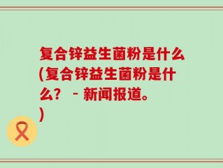 复合锌益生菌粉是什么(复合锌益生菌粉是什么？ - 新闻报道。)