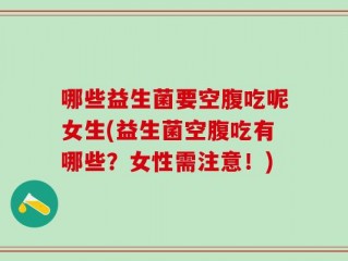 哪些益生菌要空腹吃呢女生(益生菌空腹吃有哪些？女性需注意！)